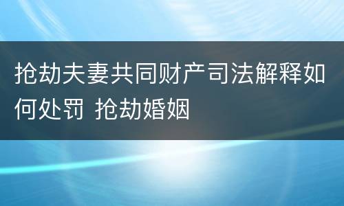 抢劫夫妻共同财产司法解释如何处罚 抢劫婚姻