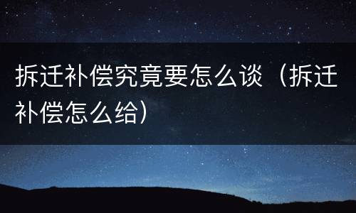 拆迁补偿究竟要怎么谈（拆迁补偿怎么给）