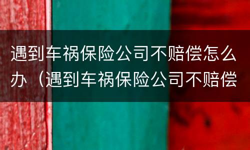 遇到车祸保险公司不赔偿怎么办（遇到车祸保险公司不赔偿怎么办呢）