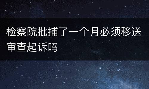 检察院批捕了一个月必须移送审查起诉吗