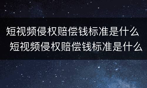 短视频侵权赔偿钱标准是什么 短视频侵权赔偿钱标准是什么样的