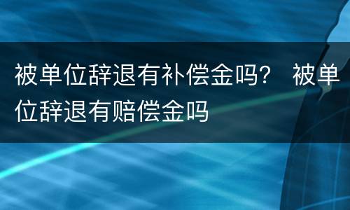 被单位辞退有补偿金吗？ 被单位辞退有赔偿金吗