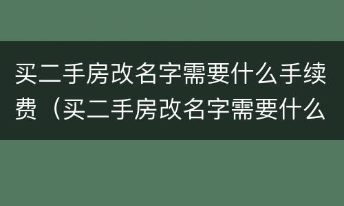 买二手房改名字需要什么手续费（买二手房改名字需要什么手续费用）