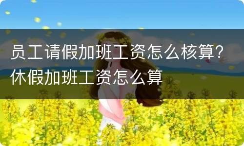 员工请假加班工资怎么核算? 休假加班工资怎么算