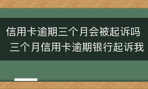 信用卡逾期三个月会被起诉吗 三个月信用卡逾期银行起诉我怎么办