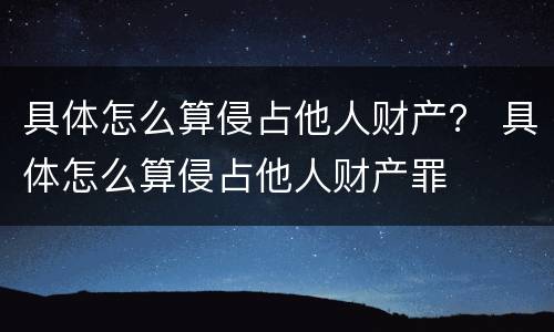 具体怎么算侵占他人财产？ 具体怎么算侵占他人财产罪