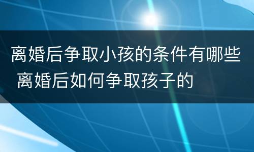 离婚后争取小孩的条件有哪些 离婚后如何争取孩子的