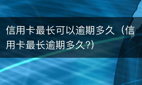 信用卡最长可以逾期多久（信用卡最长逾期多久?）