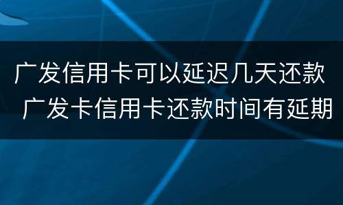 广发信用卡可以延迟几天还款 广发卡信用卡还款时间有延期吗