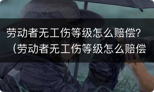 劳动者无工伤等级怎么赔偿？（劳动者无工伤等级怎么赔偿的）