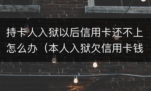持卡人入狱以后信用卡还不上怎么办（本人入狱欠信用卡钱还不上怎么办）