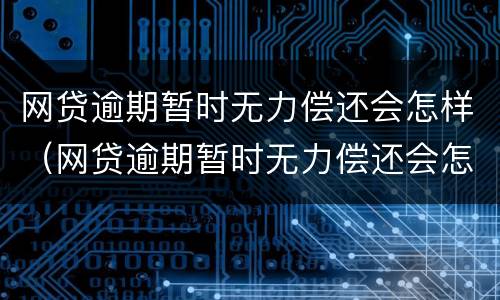 网贷逾期暂时无力偿还会怎样（网贷逾期暂时无力偿还会怎样处理）