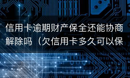信用卡逾期财产保全还能协商解除吗（欠信用卡多久可以保全财产）