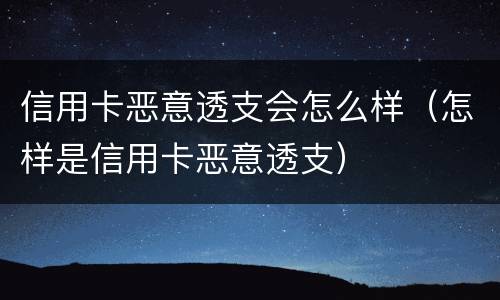 信用卡恶意透支会怎么样（怎样是信用卡恶意透支）