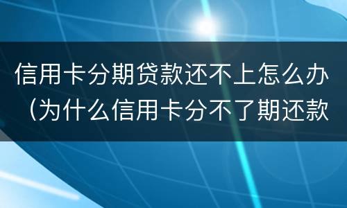 信用卡分期贷款还不上怎么办（为什么信用卡分不了期还款）