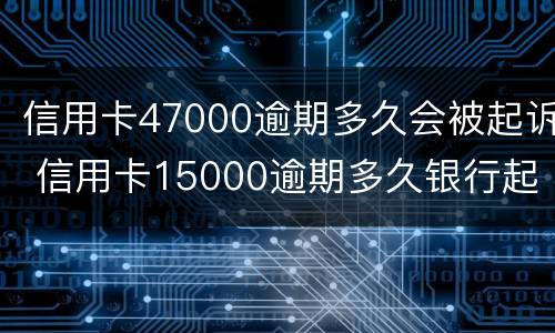 信用卡47000逾期多久会被起诉 信用卡15000逾期多久银行起诉