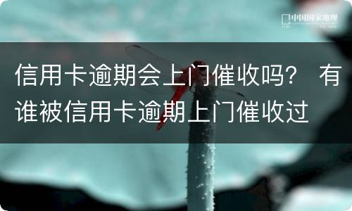 信用卡逾期会上门催收吗？ 有谁被信用卡逾期上门催收过