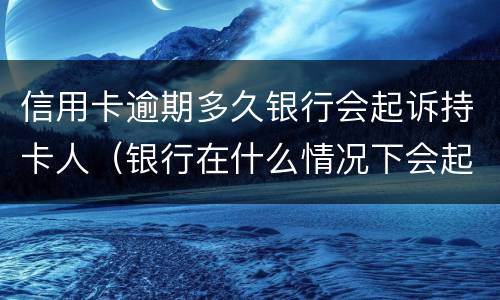信用卡逾期多久银行会起诉持卡人（银行在什么情况下会起诉信用卡逾期人员）
