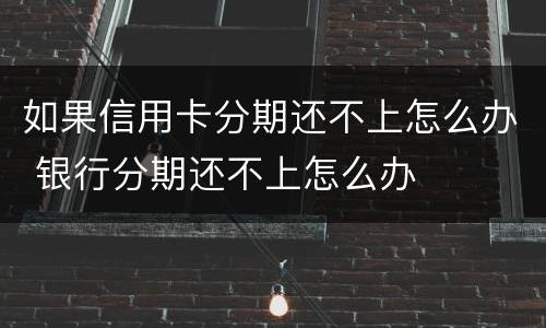 如果信用卡分期还不上怎么办 银行分期还不上怎么办