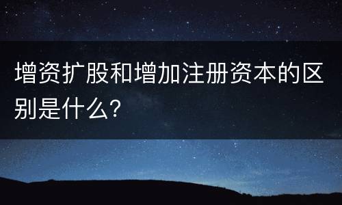 增资扩股和增加注册资本的区别是什么？
