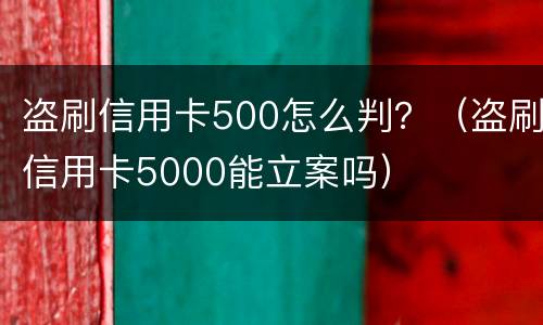 盗刷信用卡500怎么判？（盗刷信用卡5000能立案吗）