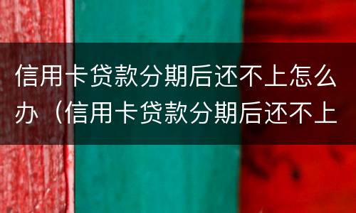 信用卡贷款分期后还不上怎么办（信用卡贷款分期后还不上怎么办呢）