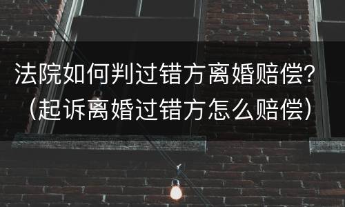 法院如何判过错方离婚赔偿？（起诉离婚过错方怎么赔偿）