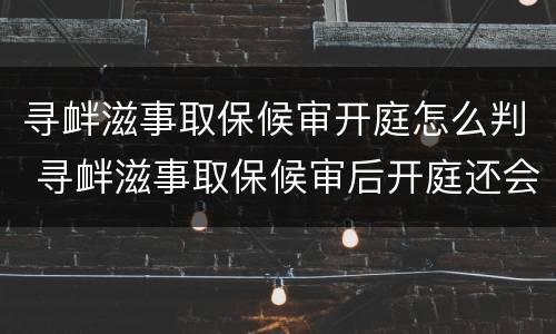 寻衅滋事取保候审开庭怎么判 寻衅滋事取保候审后开庭还会怎么样