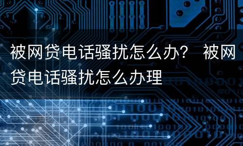 被网贷电话骚扰怎么办？ 被网贷电话骚扰怎么办理