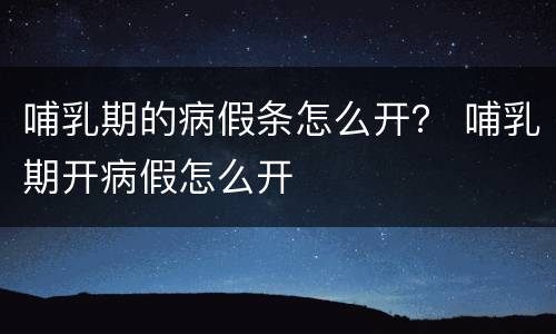 哺乳期的病假条怎么开？ 哺乳期开病假怎么开