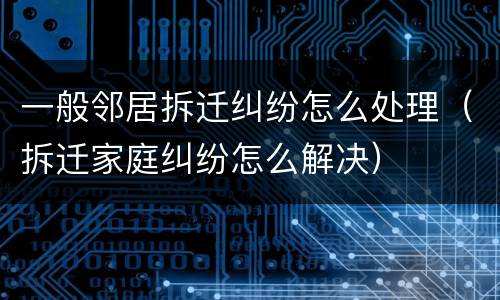 一般邻居拆迁纠纷怎么处理（拆迁家庭纠纷怎么解决）