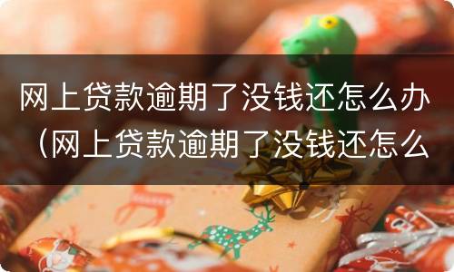 网上贷款逾期了没钱还怎么办（网上贷款逾期了没钱还怎么办,车子房子有事吗）