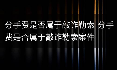 分手费是否属于敲诈勒索 分手费是否属于敲诈勒索案件
