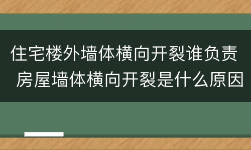 住宅楼外墙体横向开裂谁负责 房屋墙体横向开裂是什么原因造成?