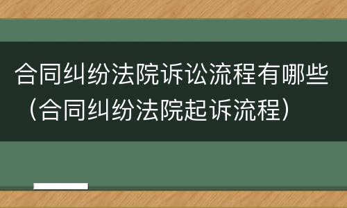 合同纠纷法院诉讼流程有哪些（合同纠纷法院起诉流程）