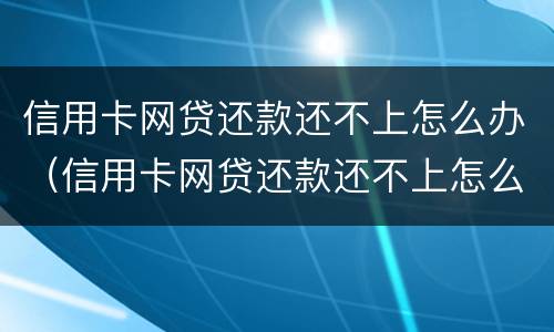 信用卡网贷还款还不上怎么办（信用卡网贷还款还不上怎么办呢）