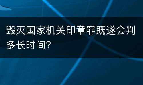 毁灭国家机关印章罪既遂会判多长时间?