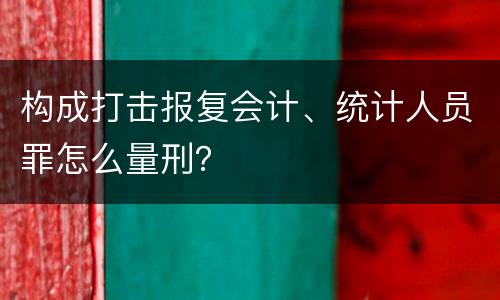 构成打击报复会计、统计人员罪怎么量刑？