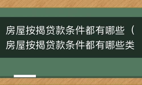 房屋按揭贷款条件都有哪些（房屋按揭贷款条件都有哪些类型）
