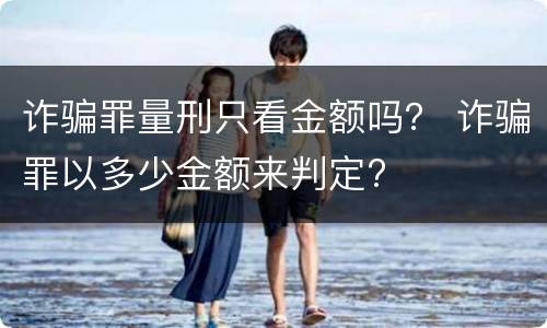诈骗罪量刑只看金额吗？ 诈骗罪以多少金额来判定?