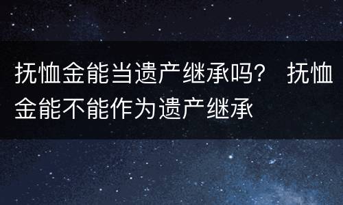 抚恤金能当遗产继承吗？ 抚恤金能不能作为遗产继承
