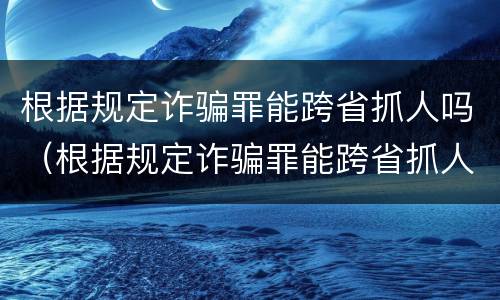根据规定诈骗罪能跨省抓人吗（根据规定诈骗罪能跨省抓人吗）