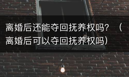 离婚后还能夺回抚养权吗？（离婚后可以夺回抚养权吗）