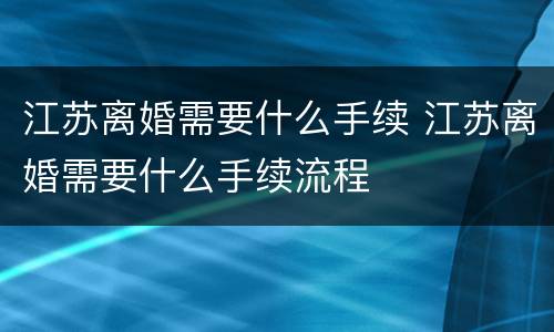 江苏离婚需要什么手续 江苏离婚需要什么手续流程