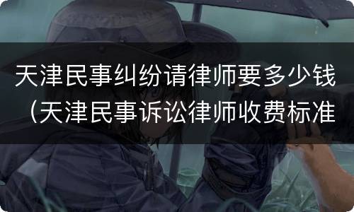 天津民事纠纷请律师要多少钱（天津民事诉讼律师收费标准）