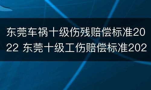 东莞车祸十级伤残赔偿标准2022 东莞十级工伤赔偿标准2021