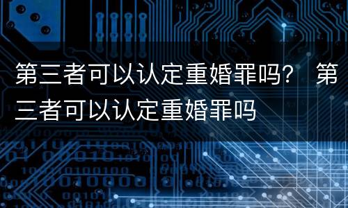 第三者可以认定重婚罪吗？ 第三者可以认定重婚罪吗
