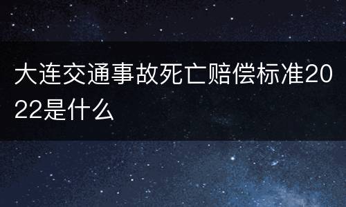 大连交通事故死亡赔偿标准2022是什么
