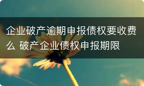 企业破产逾期申报债权要收费么 破产企业债权申报期限