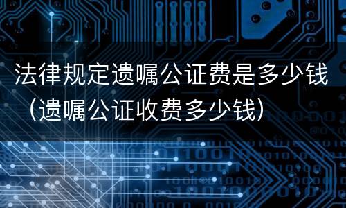 法律规定遗嘱公证费是多少钱（遗嘱公证收费多少钱）
